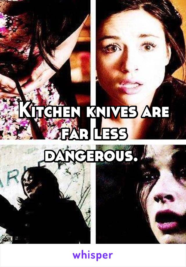 Kitchen knives are far less dangerous. 