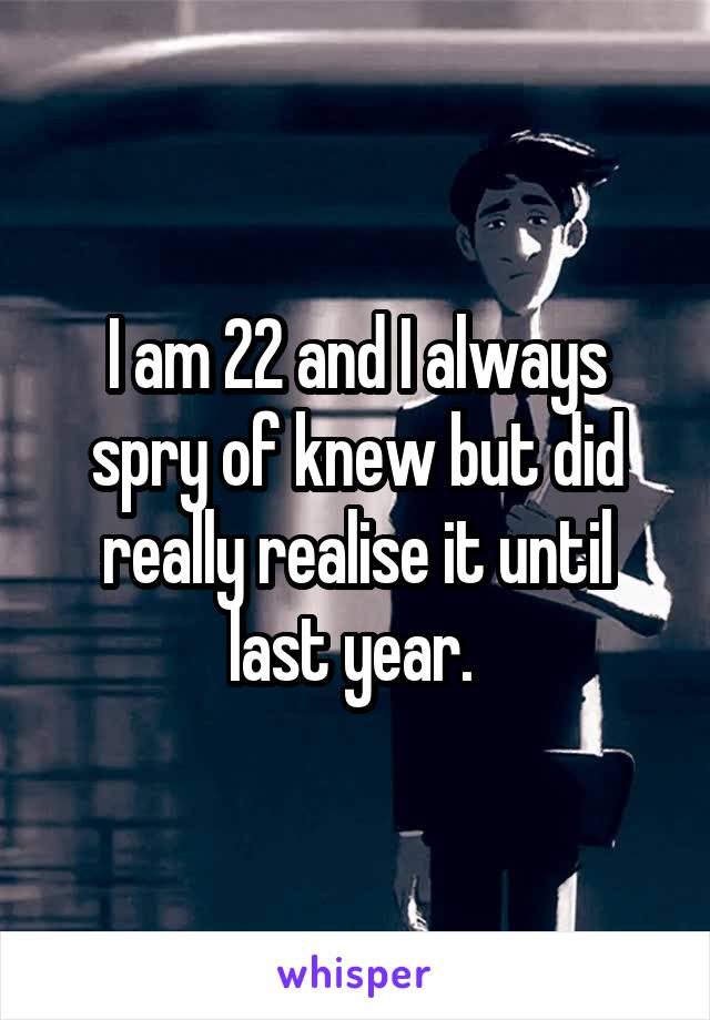 I am 22 and I always spry of knew but did really realise it until last year. 