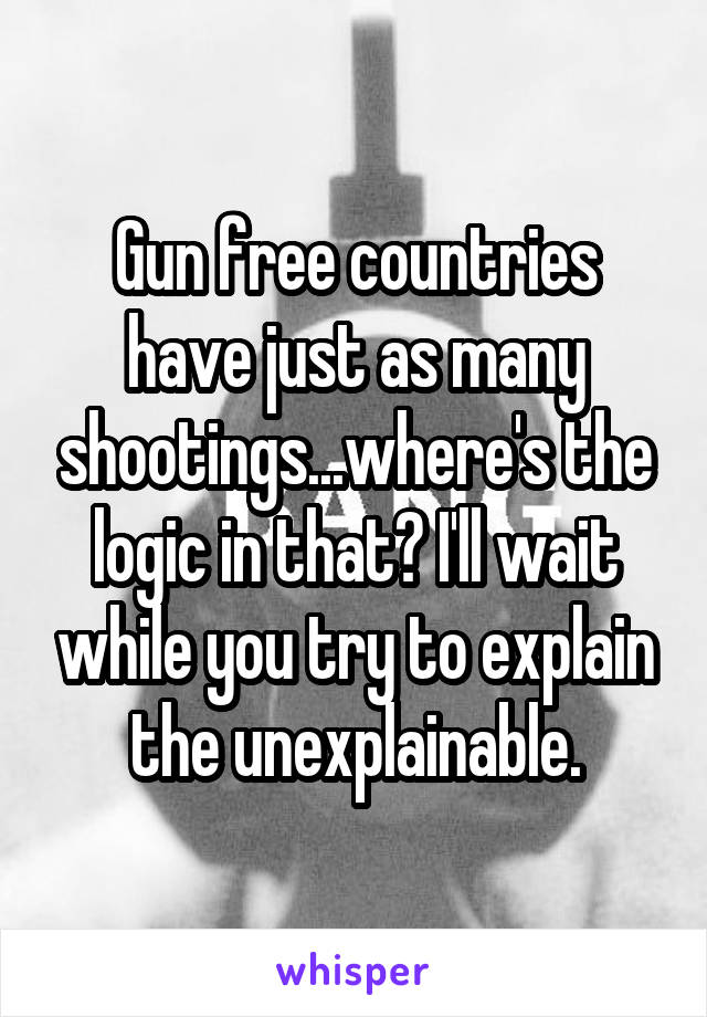 Gun free countries have just as many shootings...where's the logic in that? I'll wait while you try to explain the unexplainable.