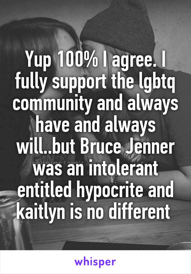 Yup 100% I agree. I fully support the lgbtq community and always have and always will..but Bruce Jenner was an intolerant entitled hypocrite and kaitlyn is no different 