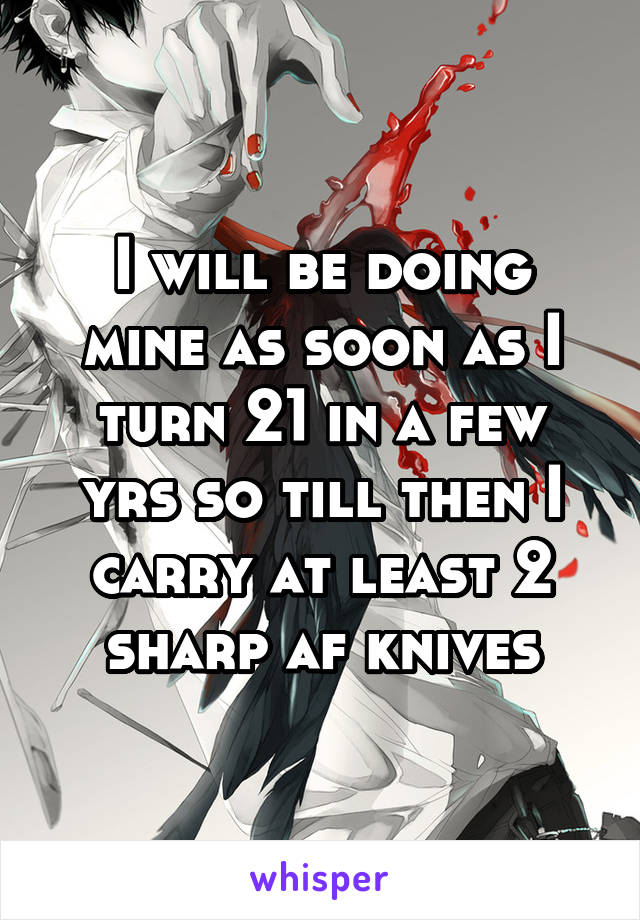 I will be doing mine as soon as I turn 21 in a few yrs so till then I carry at least 2 sharp af knives