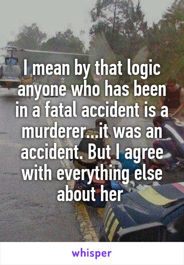 I mean by that logic anyone who has been in a fatal accident is a murderer...it was an accident. But I agree with everything else about her 