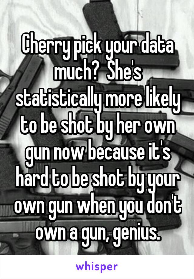 Cherry pick your data much?  She's statistically more likely to be shot by her own gun now because it's hard to be shot by your own gun when you don't own a gun, genius.