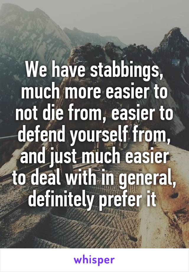 We have stabbings, much more easier to not die from, easier to defend yourself from, and just much easier to deal with in general, definitely prefer it 