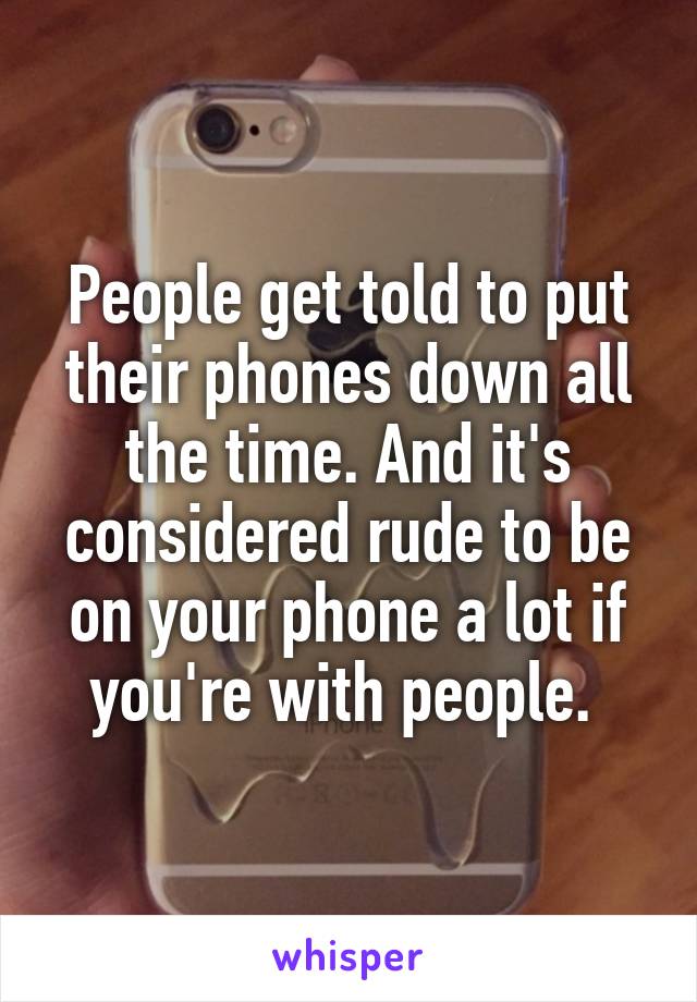 People get told to put their phones down all the time. And it's considered rude to be on your phone a lot if you're with people. 