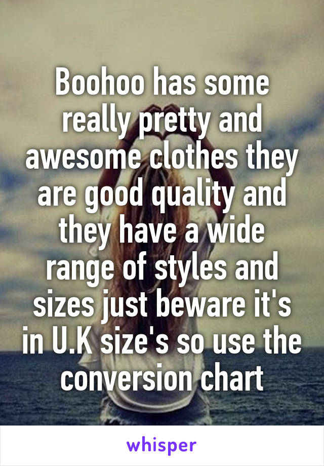 Boohoo has some really pretty and awesome clothes they are good quality and they have a wide range of styles and sizes just beware it's in U.K size's so use the conversion chart