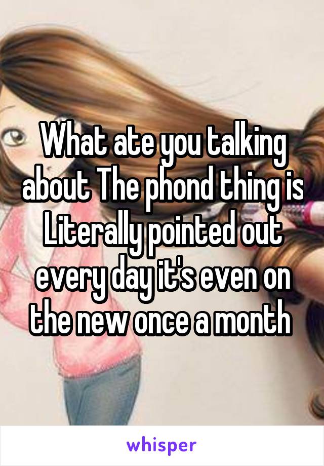 What ate you talking about The phond thing is Literally pointed out every day it's even on the new once a month 