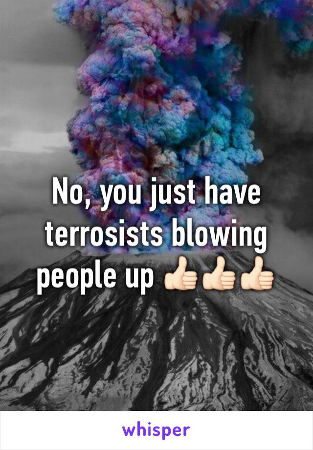 No, you just have terrosists blowing people up 👍🏻👍🏻👍🏻