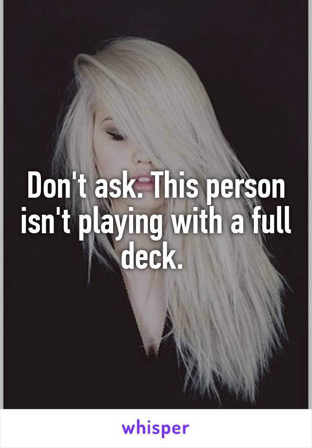 Don't ask. This person isn't playing with a full deck. 