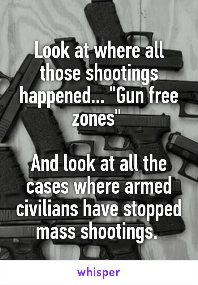 Look at where all those shootings happened... "Gun free zones" 

And look at all the cases where armed civilians have stopped mass shootings. 