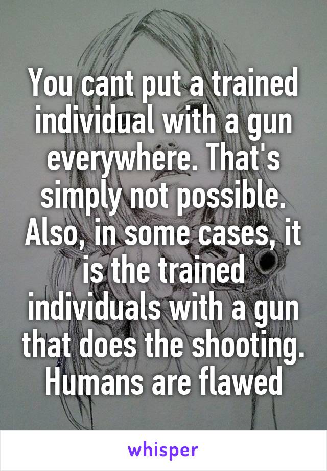 You cant put a trained individual with a gun everywhere. That's simply not possible. Also, in some cases, it is the trained individuals with a gun that does the shooting. Humans are flawed