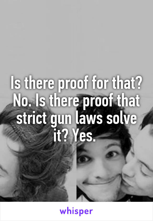 Is there proof for that? No. Is there proof that strict gun laws solve it? Yes. 