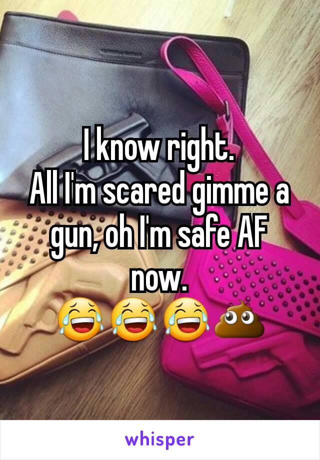 I know right.
All I'm scared gimme a gun, oh I'm safe AF now.
😂😂😂💩