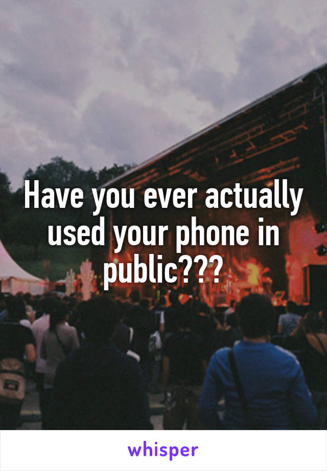 Have you ever actually used your phone in public???