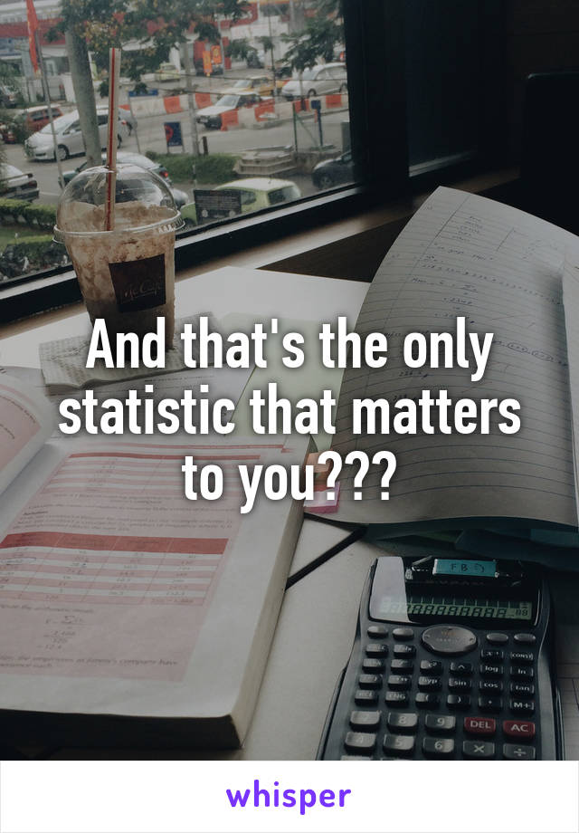 And that's the only statistic that matters to you???