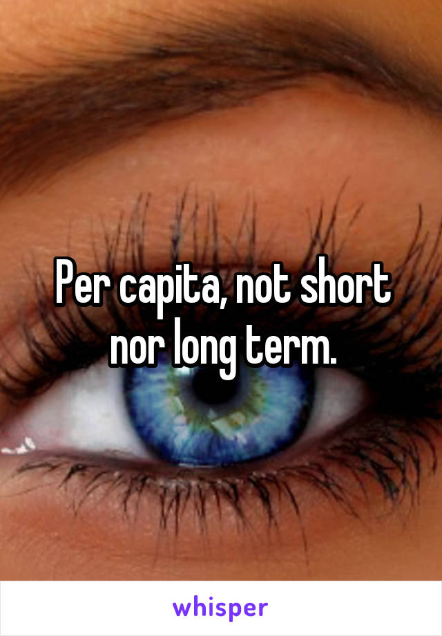 Per capita, not short nor long term.