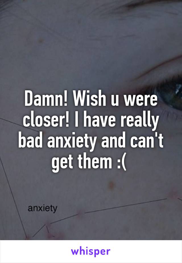 Damn! Wish u were closer! I have really bad anxiety and can't get them :( 