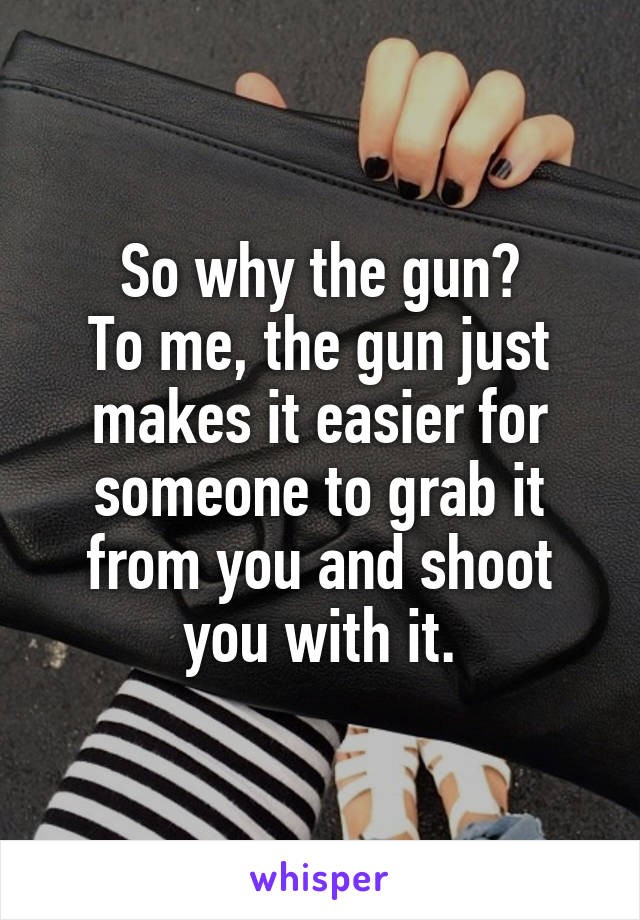 So why the gun?
To me, the gun just makes it easier for someone to grab it from you and shoot you with it.