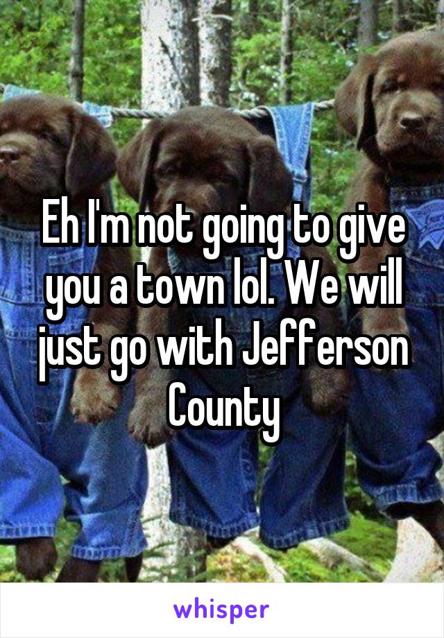 Eh I'm not going to give you a town lol. We will just go with Jefferson County