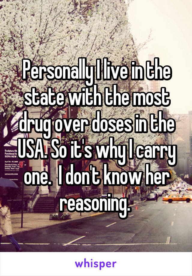 Personally I live in the state with the most drug over doses in the USA. So it's why I carry one.  I don't know her reasoning. 