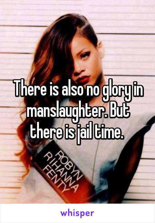 There is also no glory in manslaughter. But there is jail time. 