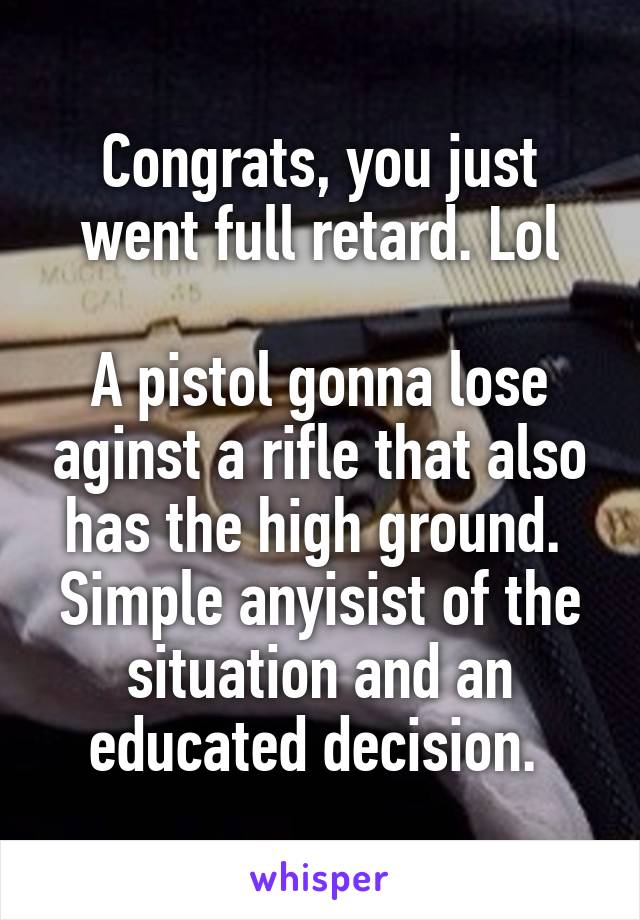 Congrats, you just went full retard. Lol

A pistol gonna lose aginst a rifle that also has the high ground. 
Simple anyisist of the situation and an educated decision. 