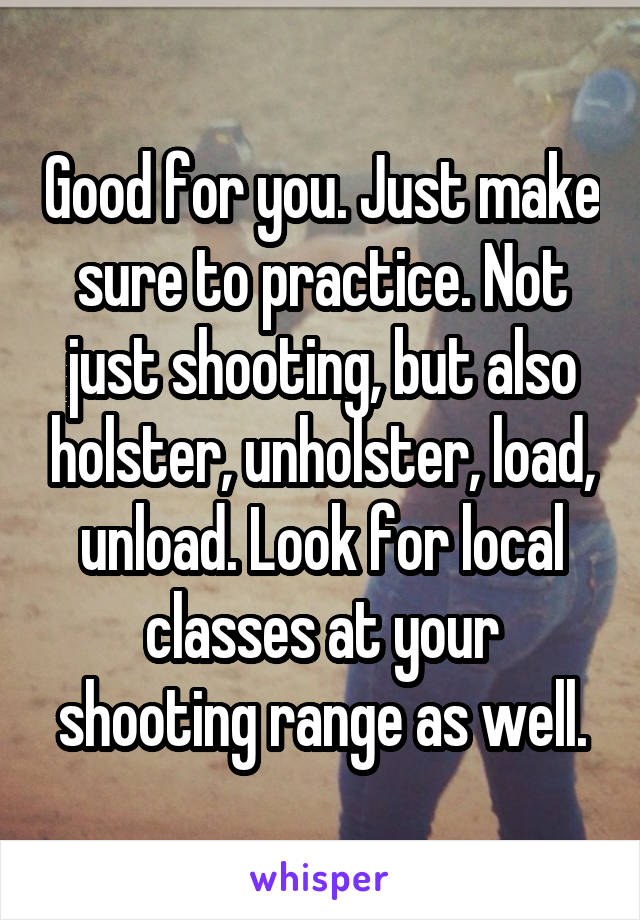 Good for you. Just make sure to practice. Not just shooting, but also holster, unholster, load, unload. Look for local classes at your shooting range as well.