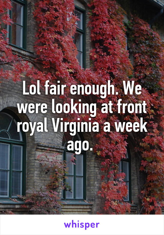 Lol fair enough. We were looking at front royal Virginia a week ago. 