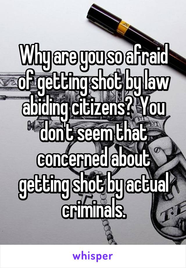 Why are you so afraid of getting shot by law abiding citizens?  You don't seem that concerned about getting shot by actual criminals.