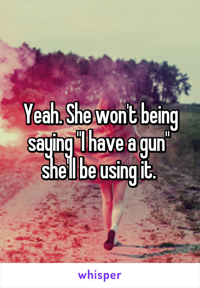 Yeah. She won't being saying "I have a gun"  she'll be using it. 