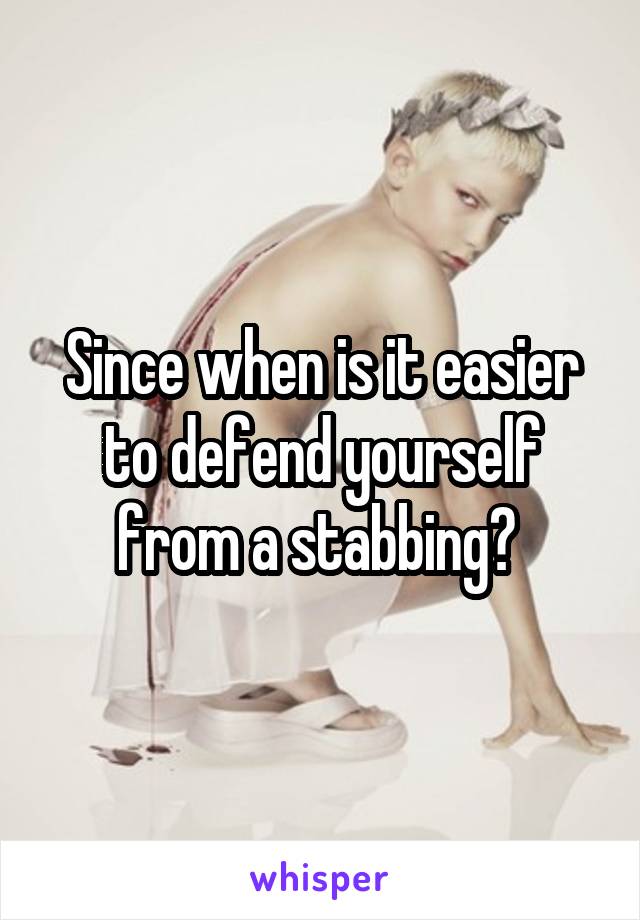 Since when is it easier to defend yourself from a stabbing? 