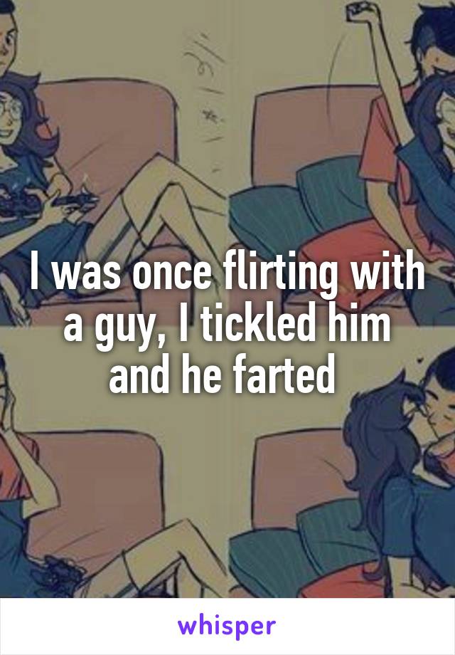 I was once flirting with a guy, I tickled him and he farted 