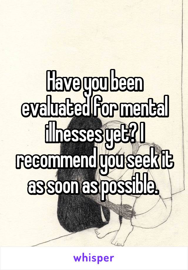 Have you been evaluated for mental illnesses yet? I recommend you seek it as soon as possible. 