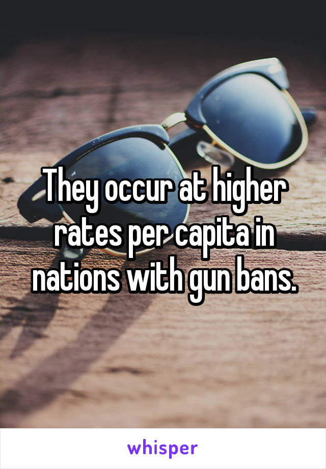 They occur at higher rates per capita in nations with gun bans.