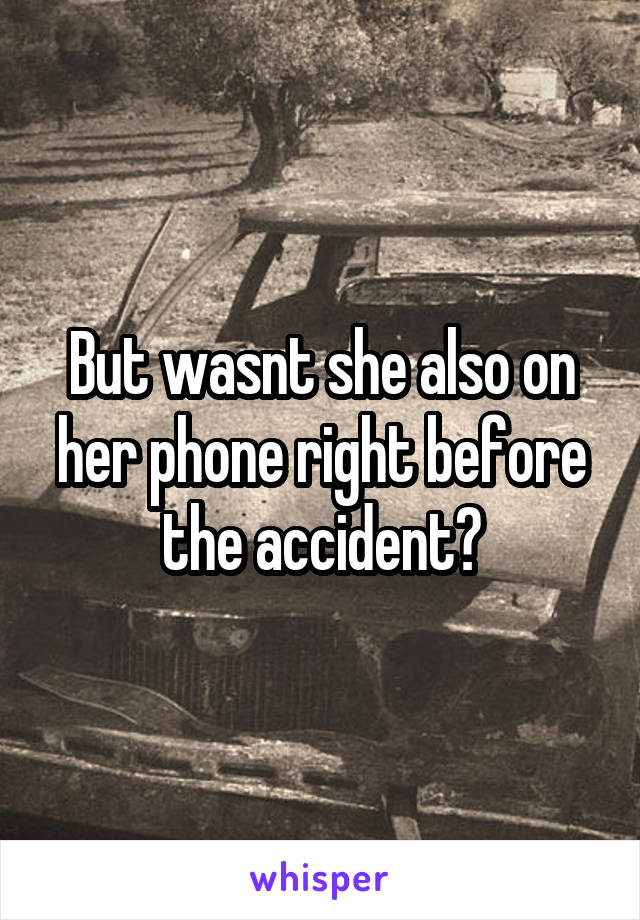 But wasnt she also on her phone right before the accident?