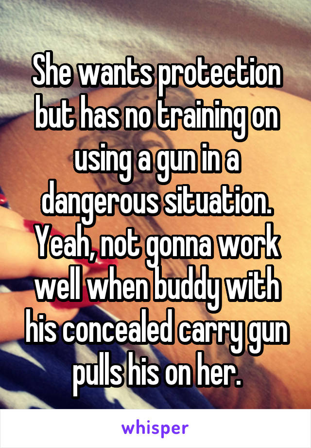 She wants protection but has no training on using a gun in a dangerous situation. Yeah, not gonna work well when buddy with his concealed carry gun pulls his on her.