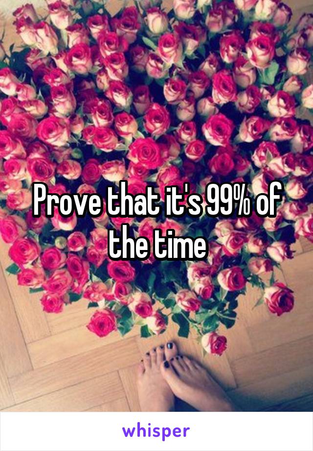 Prove that it's 99% of the time