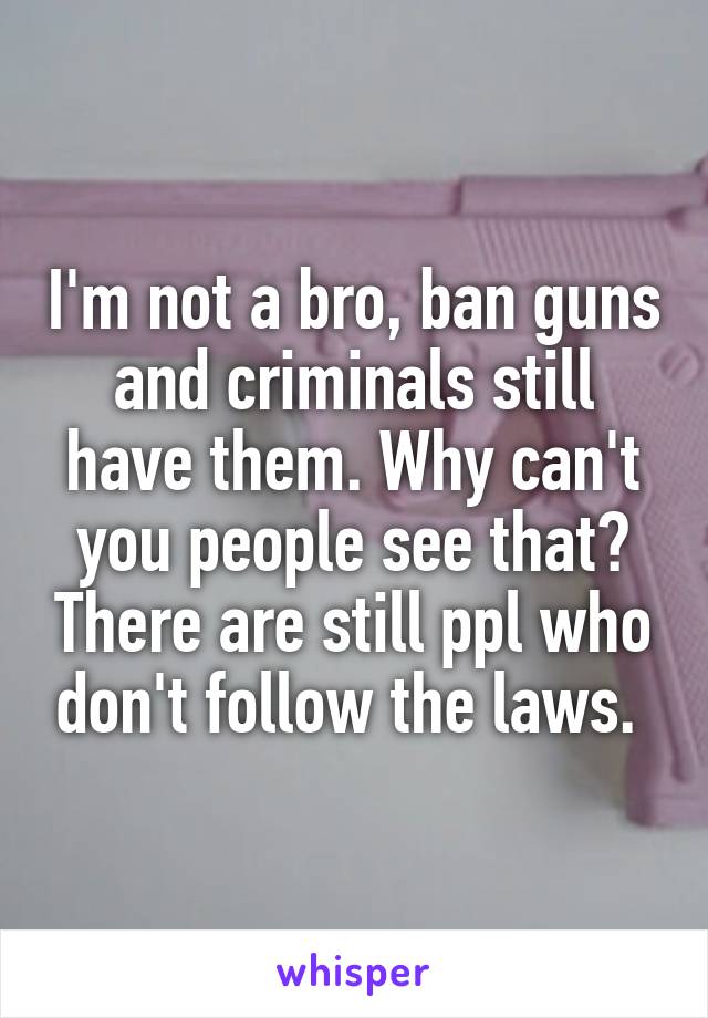 I'm not a bro, ban guns and criminals still have them. Why can't you people see that? There are still ppl who don't follow the laws. 