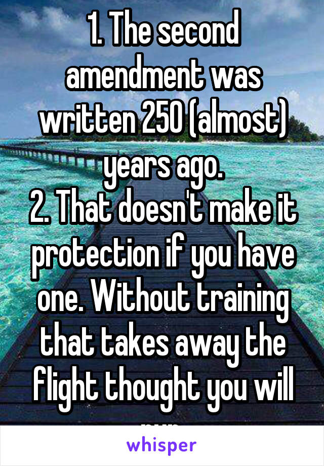 1. The second amendment was written 250 (almost) years ago.
2. That doesn't make it protection if you have one. Without training that takes away the flight thought you will run.