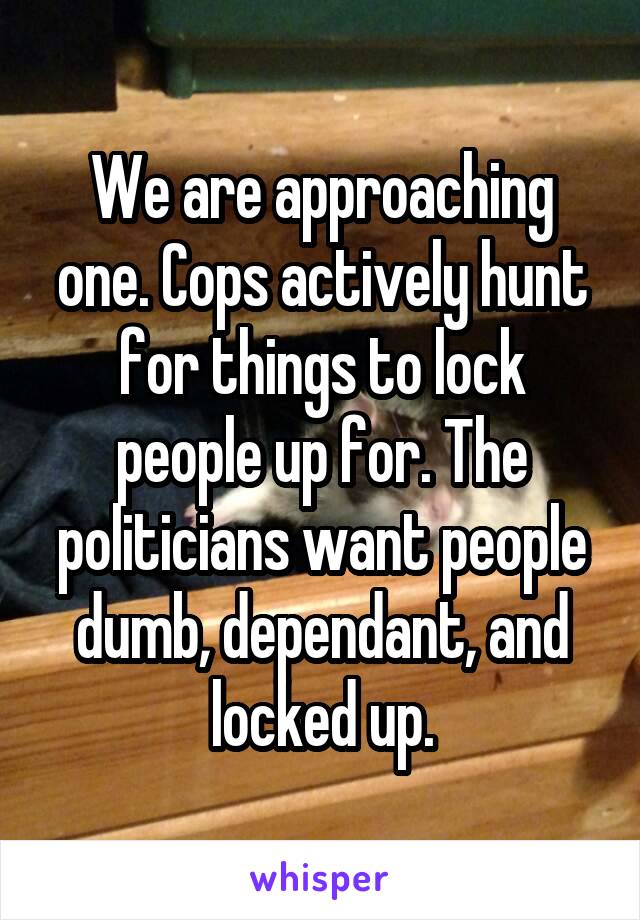 We are approaching one. Cops actively hunt for things to lock people up for. The politicians want people dumb, dependant, and locked up.