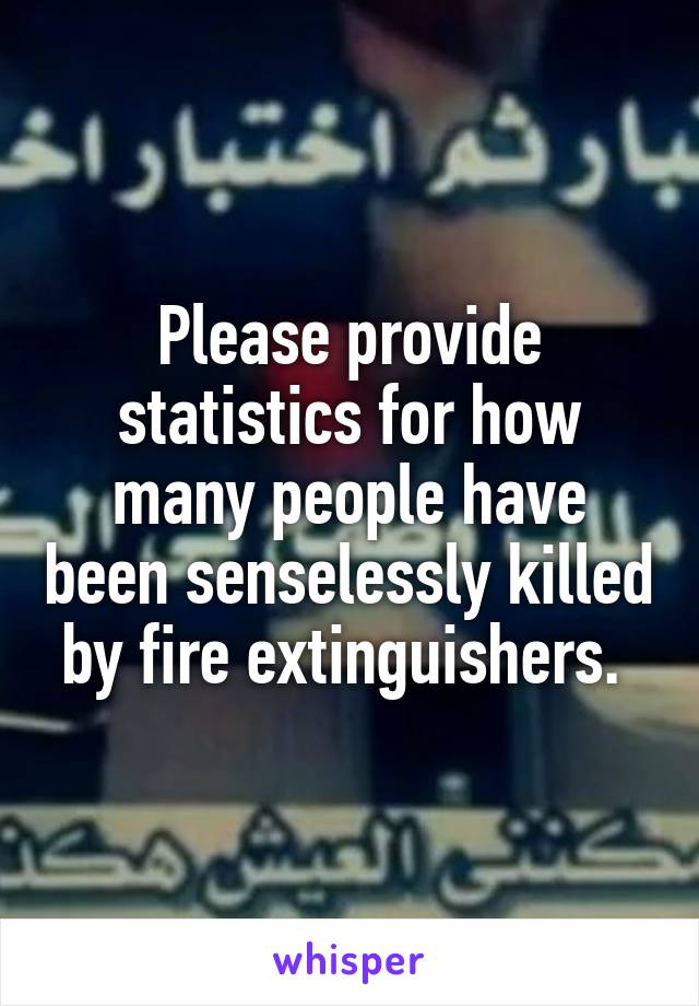 Please provide statistics for how many people have been senselessly killed by fire extinguishers. 