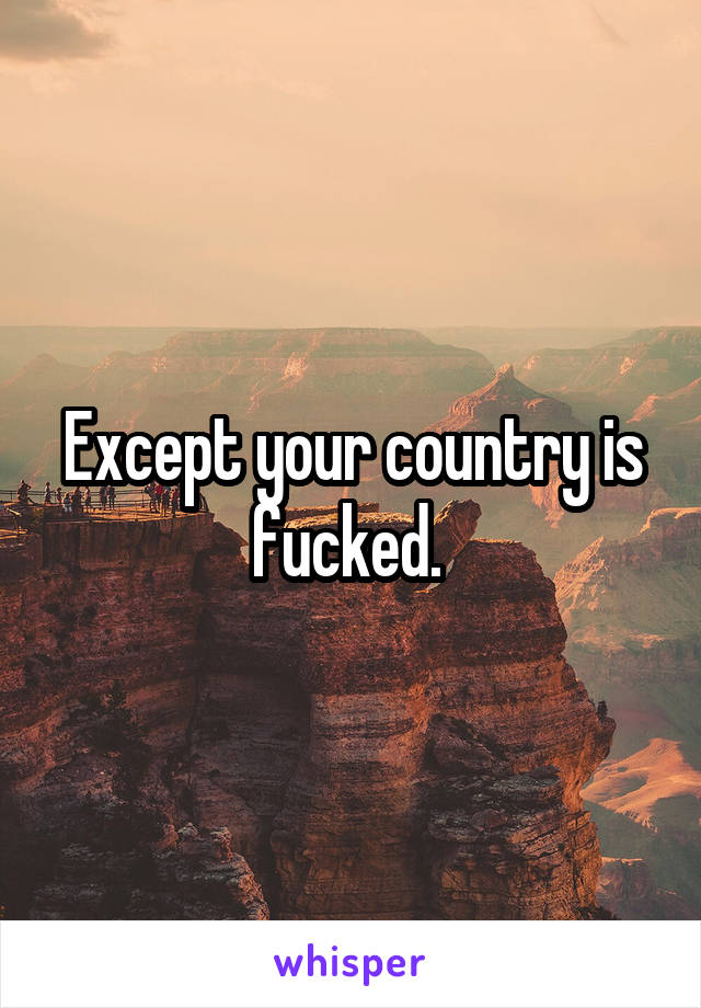 Except your country is fucked. 