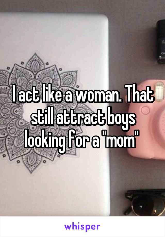 I act like a woman. That still attract boys looking for a "mom" 