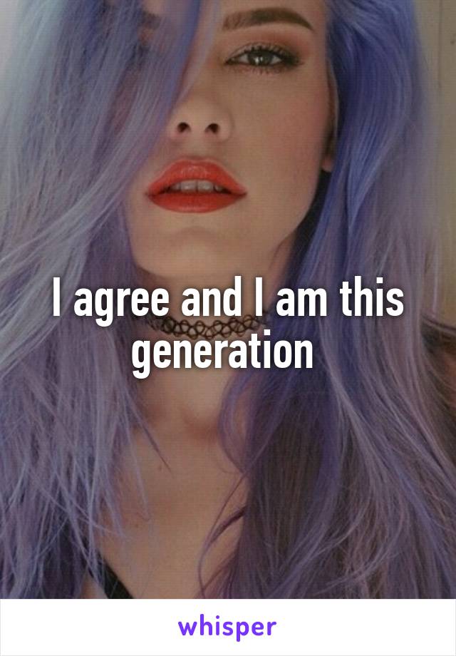 I agree and I am this generation 