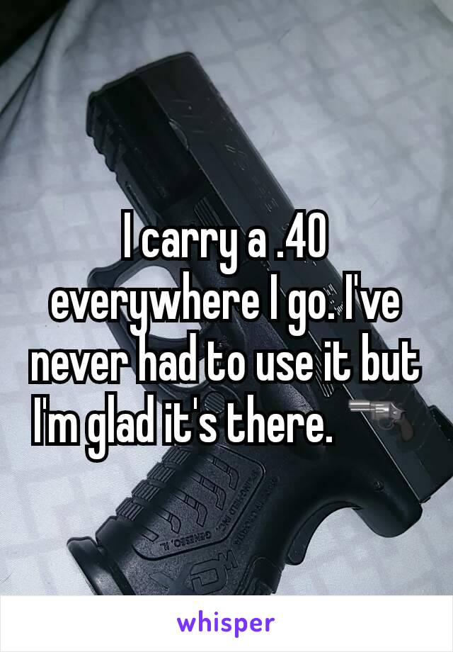 I carry a .40 everywhere I go. I've never had to use it but I'm glad it's there. 🔫