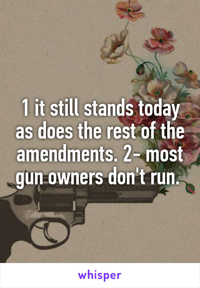 1 it still stands today as does the rest of the amendments. 2- most gun owners don't run. 