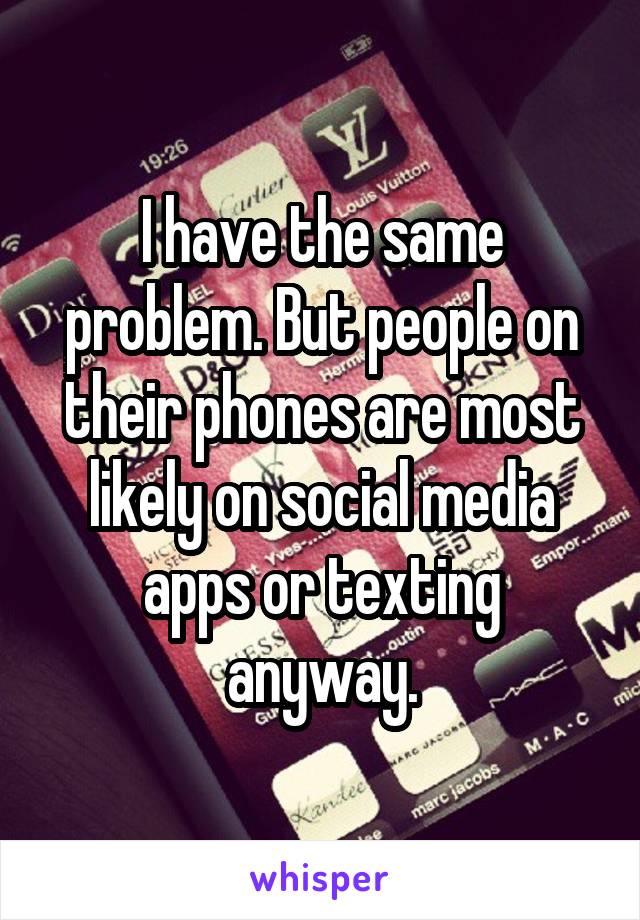 I have the same problem. But people on their phones are most likely on social media apps or texting anyway.