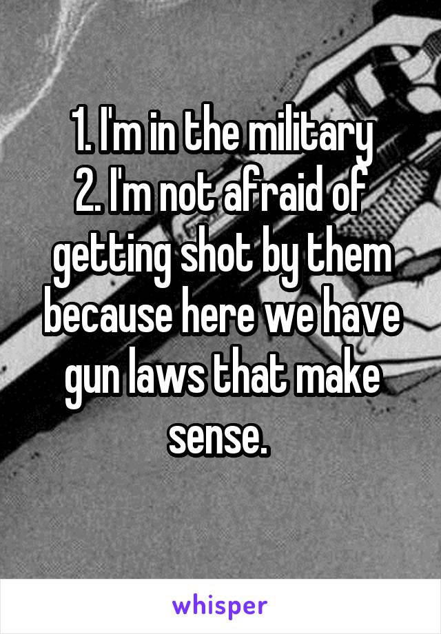 1. I'm in the military
2. I'm not afraid of getting shot by them because here we have gun laws that make sense. 
