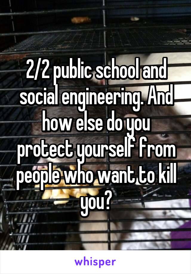 2/2 public school and social engineering. And how else do you protect yourself from people who want to kill you?