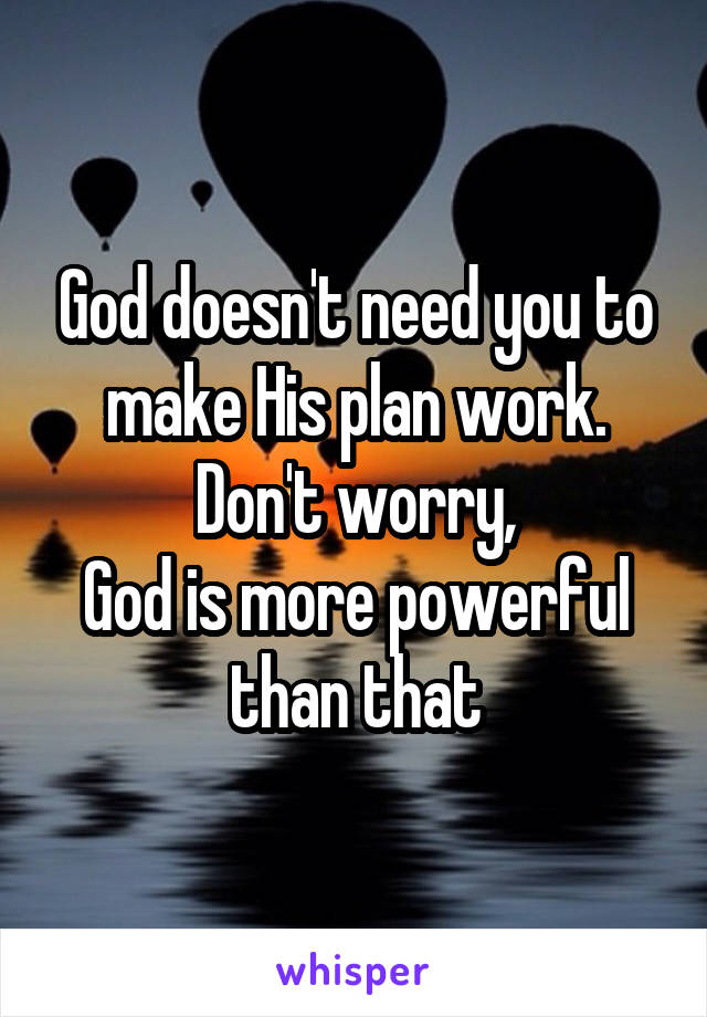 God doesn't need you to make His plan work.
Don't worry,
God is more powerful than that